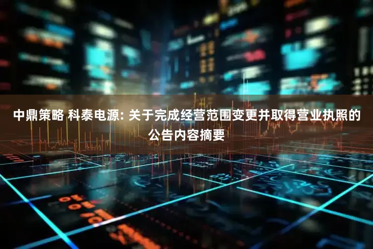 中鼎策略 科泰电源: 关于完成经营范围变更并取得营业执照的公告内容摘要