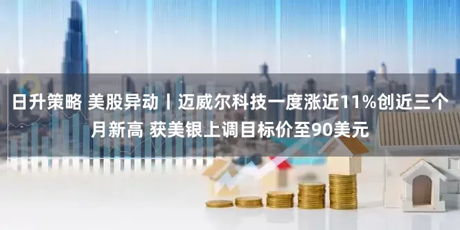日升策略 美股异动丨迈威尔科技一度涨近11%创近三个月新高 获美银上调目标价至90美元