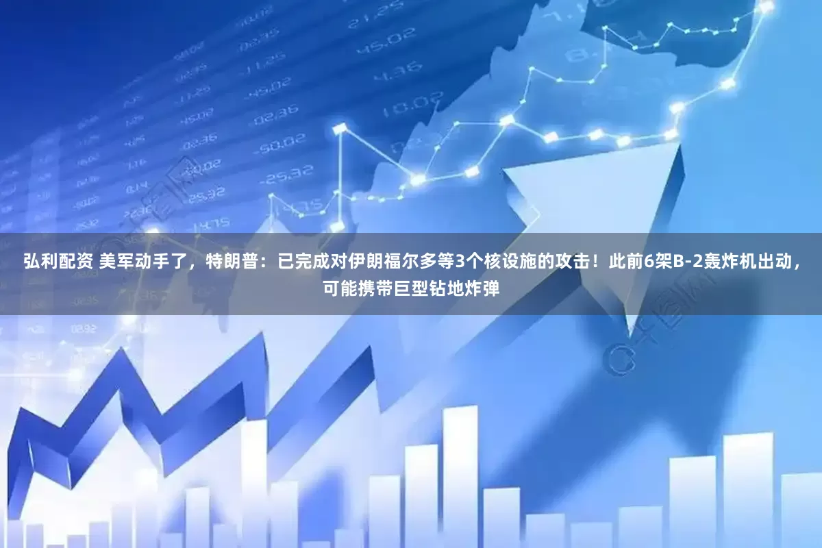 弘利配资 美军动手了，特朗普：已完成对伊朗福尔多等3个核设施的攻击！此前6架B-2轰炸机出动，可能携带巨型钻地炸弹