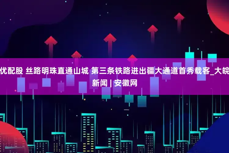 优配股 丝路明珠直通山城 第三条铁路进出疆大通道首秀载客_大皖新闻 | 安徽网