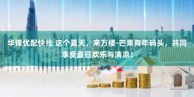 华锋优配快线 这个夏天，来万楼·芒果青年码头，共同享受夏日欢乐与清凉！