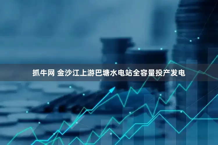 抓牛网 金沙江上游巴塘水电站全容量投产发电