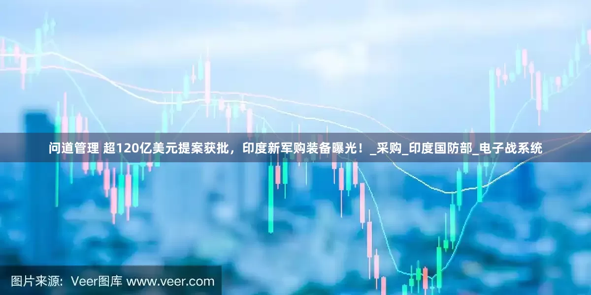 问道管理 超120亿美元提案获批，印度新军购装备曝光！_采购_印度国防部_电子战系统