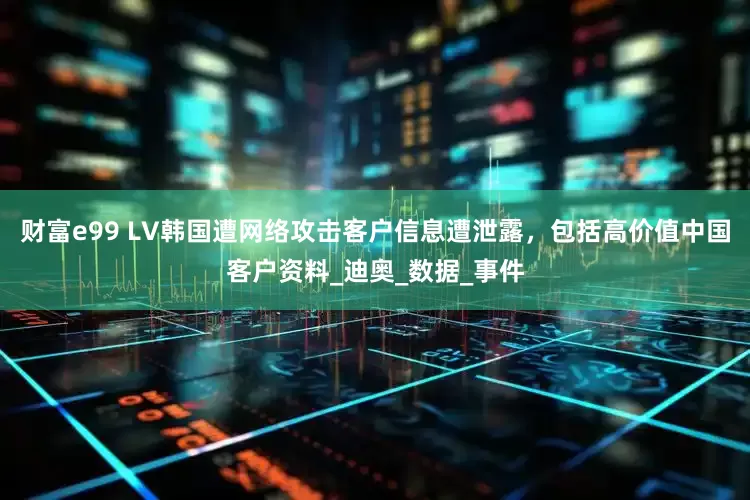 财富e99 LV韩国遭网络攻击客户信息遭泄露，包括高价值中国客户资料_迪奥_数据_事件