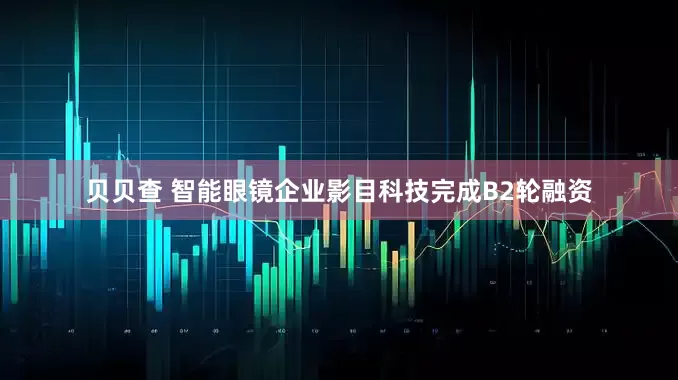 贝贝查 智能眼镜企业影目科技完成B2轮融资