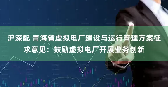 沪深配 青海省虚拟电厂建设与运行管理方案征求意见：鼓励虚拟电厂开展业务创新