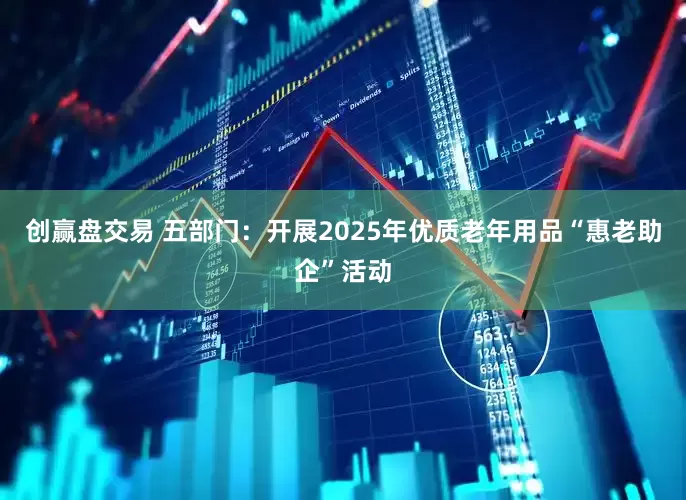 创赢盘交易 五部门：开展2025年优质老年用品“惠老助企”活动
