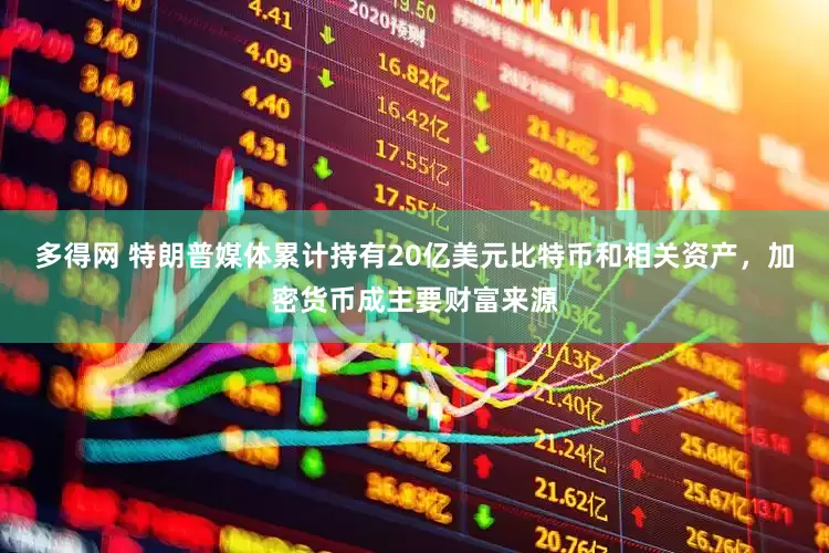 多得网 特朗普媒体累计持有20亿美元比特币和相关资产，加密货币成主要财富来源