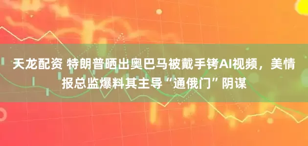 天龙配资 特朗普晒出奥巴马被戴手铐AI视频，美情报总监爆料其主导“通俄门”阴谋
