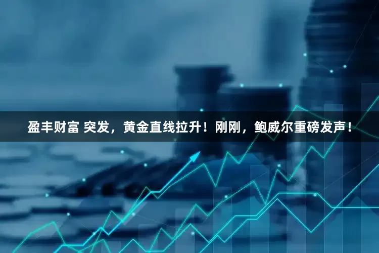盈丰财富 突发，黄金直线拉升！刚刚，鲍威尔重磅发声！