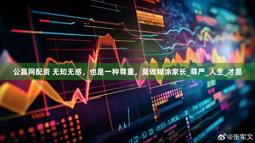 公赢网配资 无知无感，也是一种尊重，莫做糊涂家长_尊严_人生_才是
