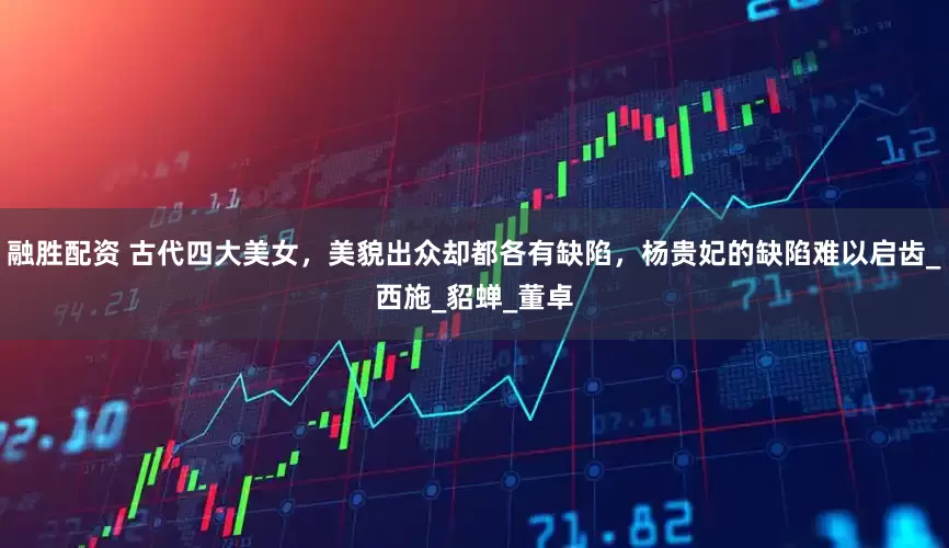融胜配资 古代四大美女，美貌出众却都各有缺陷，杨贵妃的缺陷难以启齿_西施_貂蝉_董卓
