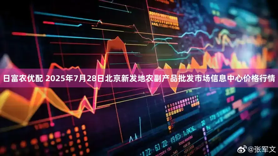 日富农优配 2025年7月28日北京新发地农副产品批发市场信息中心价格行情