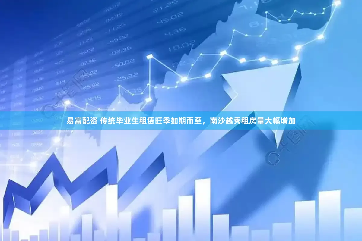 易富配资 传统毕业生租赁旺季如期而至，南沙越秀租房量大幅增加