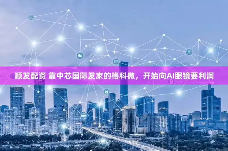 顺发配资 靠中芯国际发家的格科微，开始向AI眼镜要利润