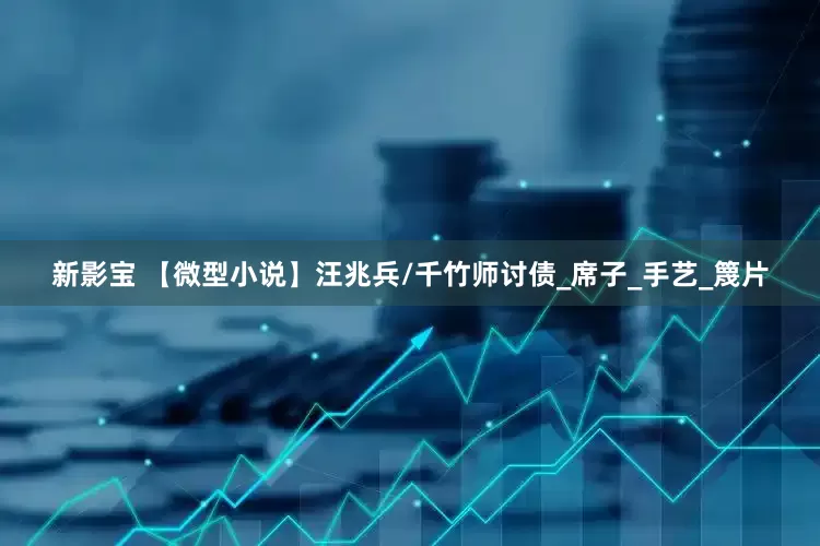 新影宝 【微型小说】汪兆兵/千竹师讨债_席子_手艺_篾片