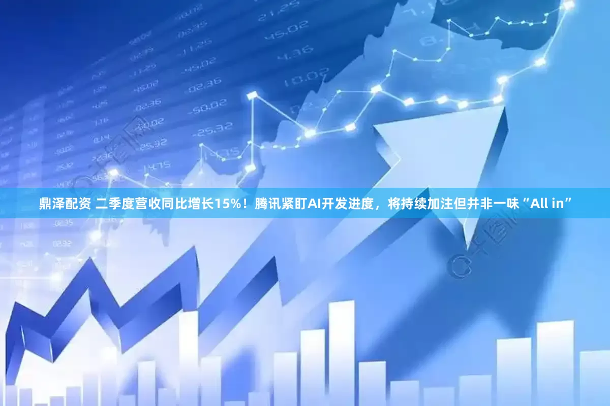 鼎泽配资 二季度营收同比增长15%！腾讯紧盯AI开发进度，将持续加注但并非一味“All in”