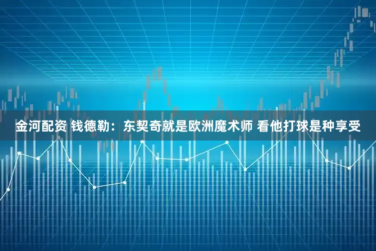 金河配资 钱德勒：东契奇就是欧洲魔术师 看他打球是种享受
