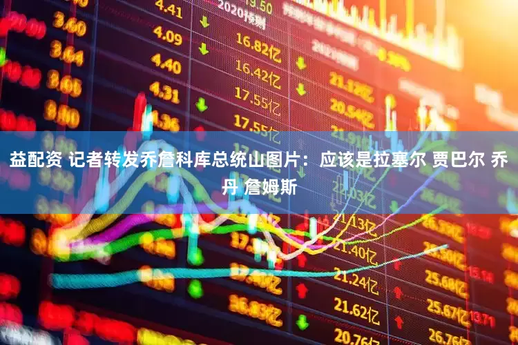 益配资 记者转发乔詹科库总统山图片：应该是拉塞尔 贾巴尔 乔丹 詹姆斯
