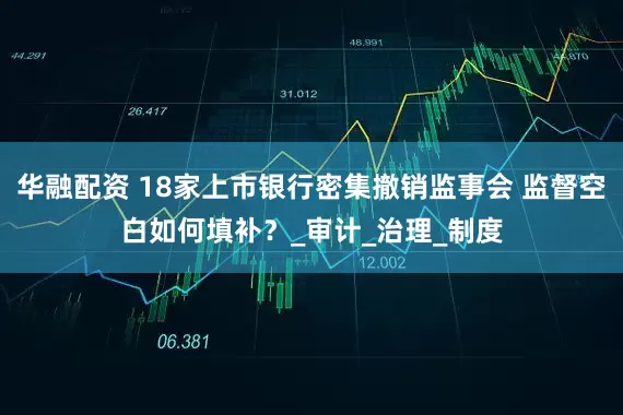 华融配资 18家上市银行密集撤销监事会 监督空白如何填补？_审计_治理_制度