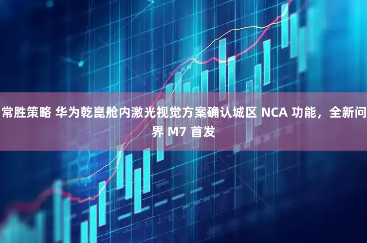 常胜策略 华为乾崑舱内激光视觉方案确认城区 NCA 功能，全新问界 M7 首发