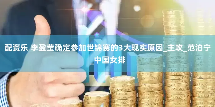 配资乐 李盈莹确定参加世锦赛的3大现实原因_主攻_范泊宁_中国女排