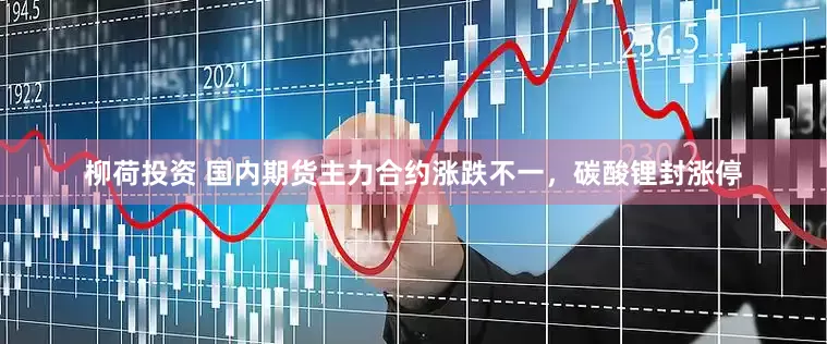 柳荷投资 国内期货主力合约涨跌不一，碳酸锂封涨停
