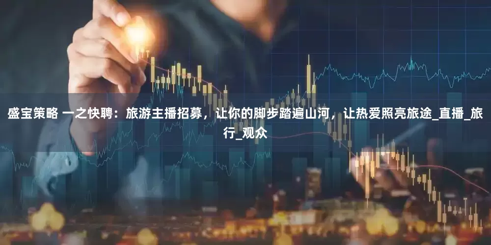 盛宝策略 一之快聘：旅游主播招募，让你的脚步踏遍山河，让热爱照亮旅途_直播_旅行_观众