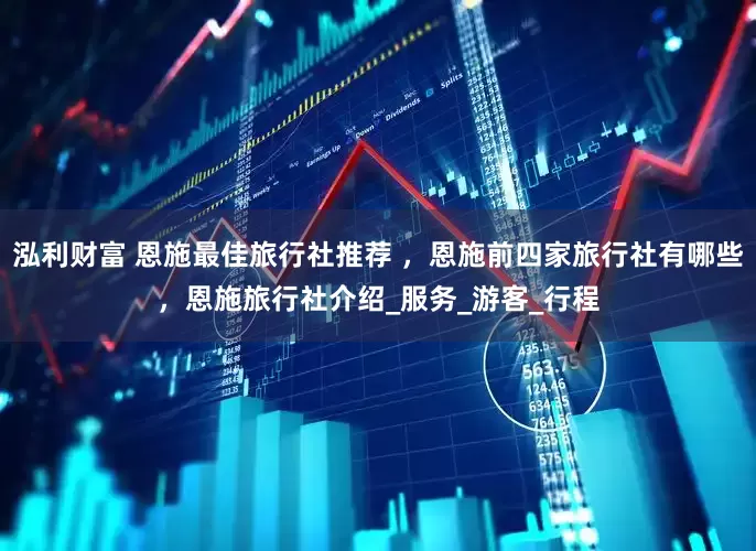 泓利财富 恩施最佳旅行社推荐 ，恩施前四家旅行社有哪些，恩施旅行社介绍_服务_游客_行程