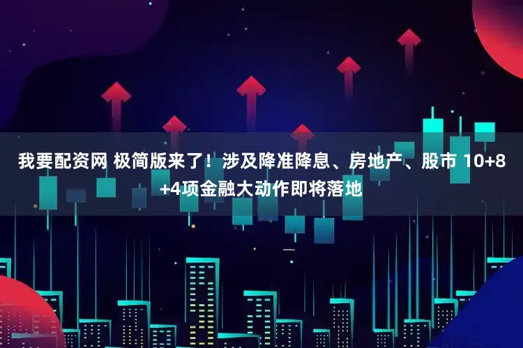 我要配资网 极简版来了！涉及降准降息、房地产、股市 10+8+4项金融大动作即将落地