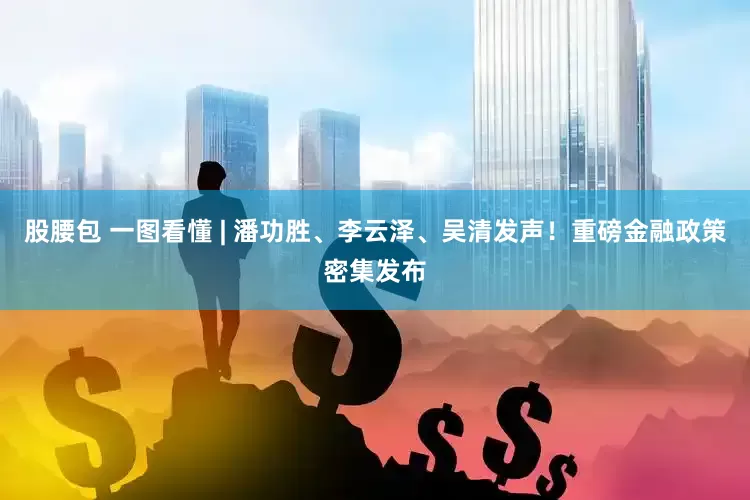 股腰包 一图看懂 | 潘功胜、李云泽、吴清发声！重磅金融政策密集发布