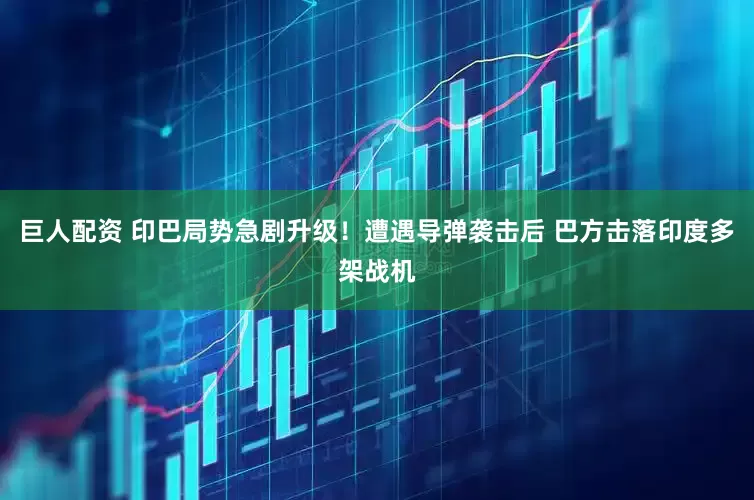 巨人配资 印巴局势急剧升级！遭遇导弹袭击后 巴方击落印度多架战机