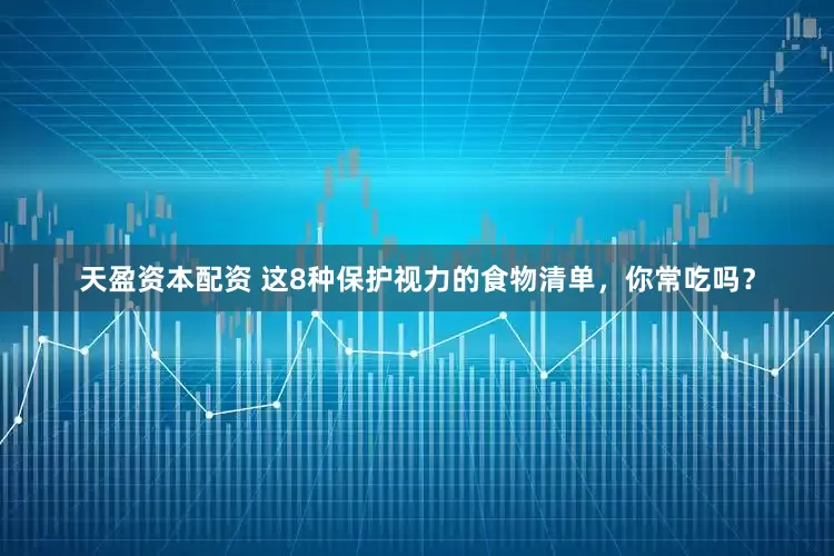 天盈资本配资 这8种保护视力的食物清单，你常吃吗？