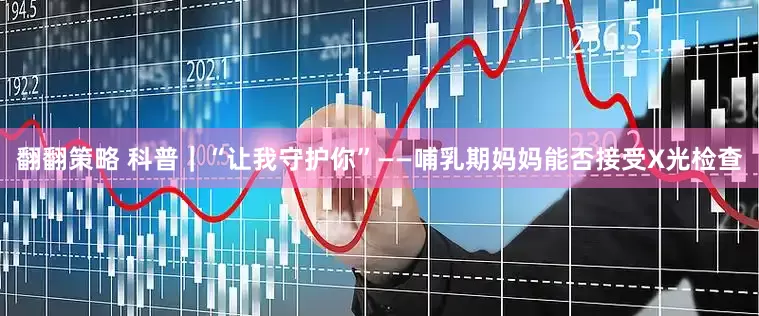 翻翻策略 科普｜“让我守护你”——哺乳期妈妈能否接受X光检查