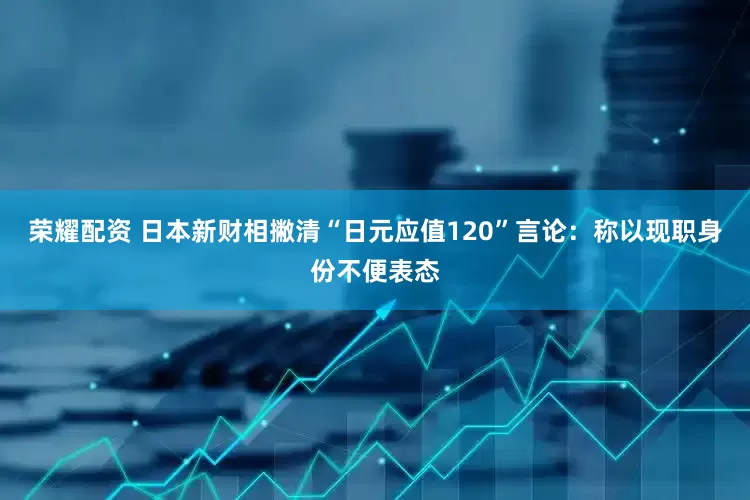 荣耀配资 日本新财相撇清“日元应值120”言论：称以现职身份不便表态