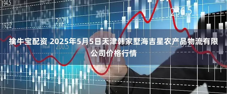 擒牛宝配资 2025年5月5日天津韩家墅海吉星农产品物流有限公司价格行情