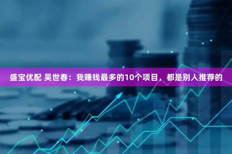 盛宝优配 吴世春：我赚钱最多的10个项目，都是别人推荐的