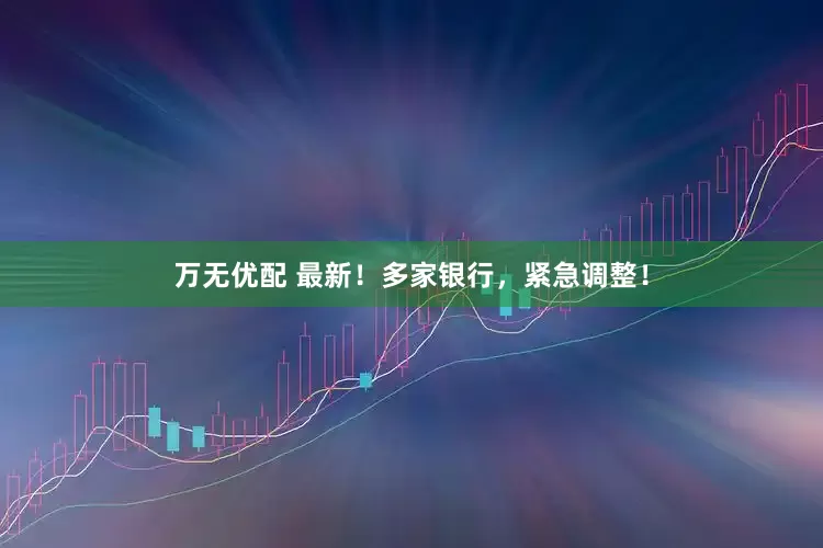 万无优配 最新！多家银行，紧急调整！