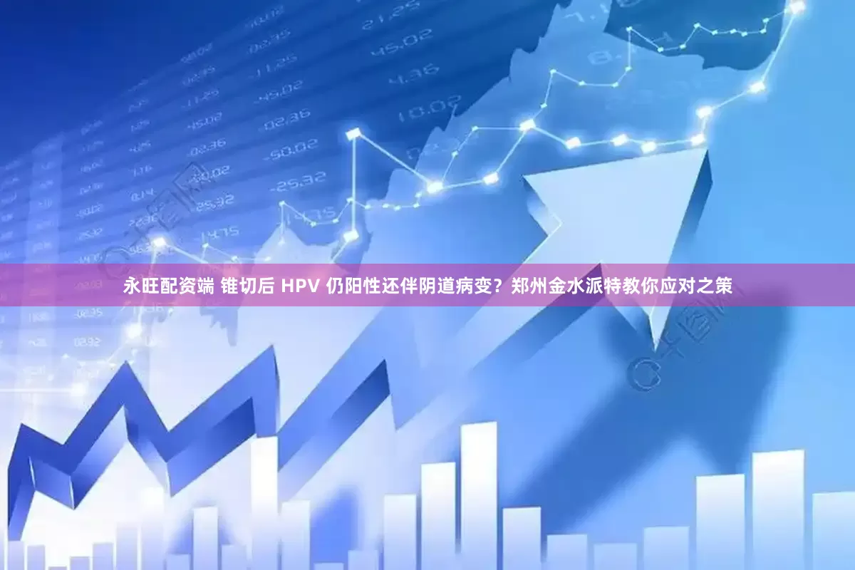 永旺配资端 锥切后 HPV 仍阳性还伴阴道病变？郑州金水派特教你应对之策