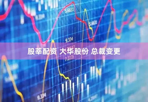 股莘配资 大华股份 总裁变更