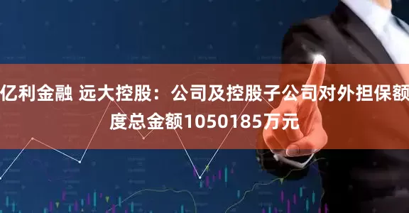 亿利金融 远大控股：公司及控股子公司对外担保额度总金额1050185万元