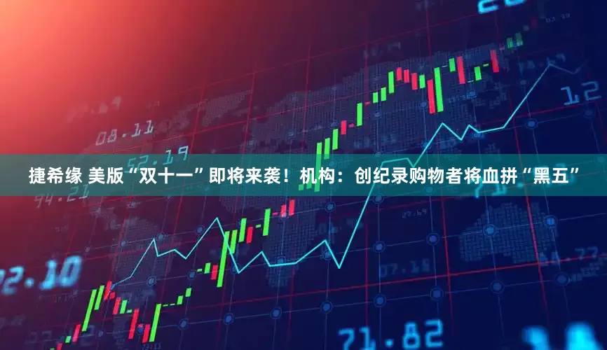 捷希缘 美版“双十一”即将来袭！机构：创纪录购物者将血拼“黑五”