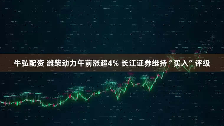 牛弘配资 潍柴动力午前涨超4% 长江证券维持“买入”评级