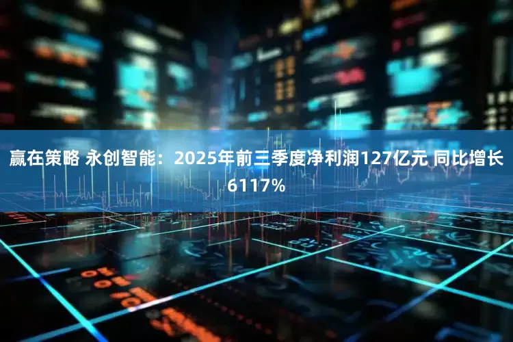 赢在策略 永创智能：2025年前三季度净利润127亿元 同比增长6117%