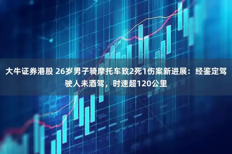 大牛证券港股 26岁男子骑摩托车致2死1伤案新进展：经鉴定驾驶人未酒驾，时速超120公里