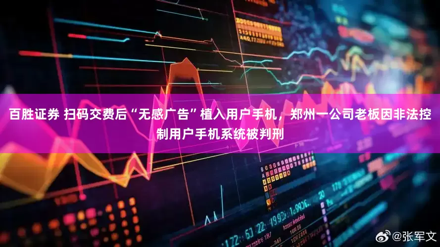 百胜证券 扫码交费后“无感广告”植入用户手机，郑州一公司老板因非法控制用户手机系统被判刑